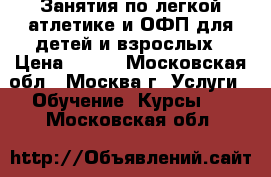 Занятия по легкой атлетике и ОФП для детей и взрослых › Цена ­ 250 - Московская обл., Москва г. Услуги » Обучение. Курсы   . Московская обл.